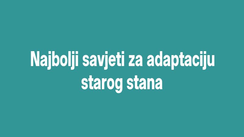 Najbolji savjeti za adaptaciju starog stana